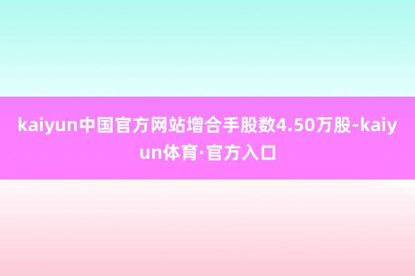 kaiyun中国官方网站增合手股数4.50万股-kaiyun体育·官方入口