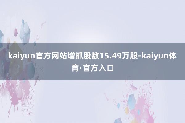 kaiyun官方网站增抓股数15.49万股-kaiyun体育·官方入口