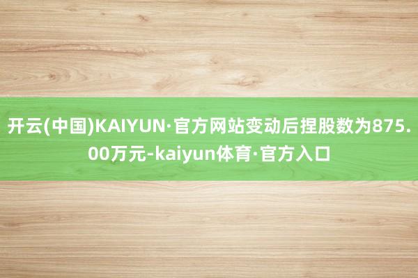 开云(中国)KAIYUN·官方网站变动后捏股数为875.00万元-kaiyun体育·官方入口