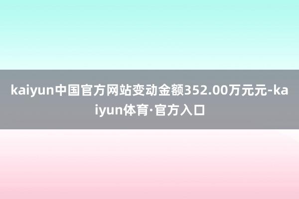 kaiyun中国官方网站变动金额352.00万元元-kaiyun体育·官方入口