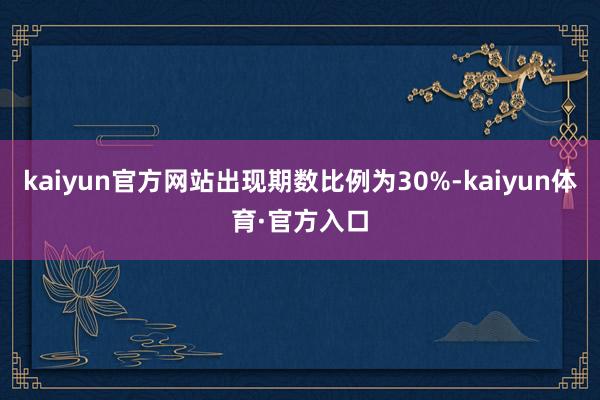 kaiyun官方网站出现期数比例为30%-kaiyun体育·官方入口