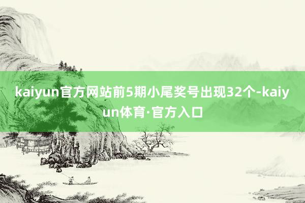 kaiyun官方网站前5期小尾奖号出现32个-kaiyun体育·官方入口