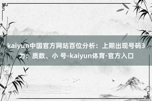 kaiyun中国官方网站　　　　百位分析：上期出现号码3为：质数、小 号-kaiyun体育·官方入口