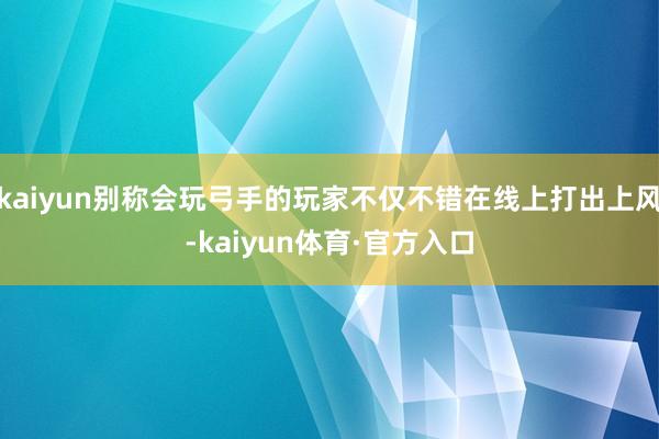 kaiyun别称会玩弓手的玩家不仅不错在线上打出上风-kaiyun体育·官方入口