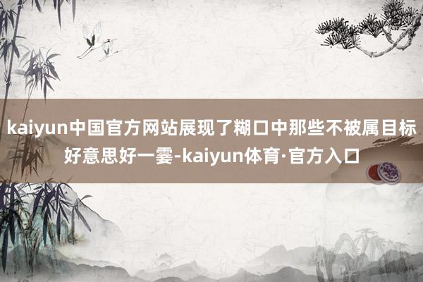 kaiyun中国官方网站展现了糊口中那些不被属目标好意思好一霎-kaiyun体育·官方入口