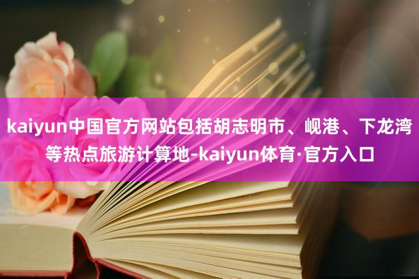 kaiyun中国官方网站包括胡志明市、岘港、下龙湾等热点旅游计算地-kaiyun体育·官方入口