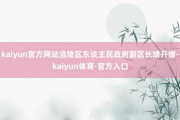 kaiyun官方网站涪陵区东谈主民政府副区长靖开媛-kaiyun体育·官方入口