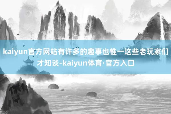 kaiyun官方网站有许多的趣事也惟一这些老玩家们才知谈-kaiyun体育·官方入口