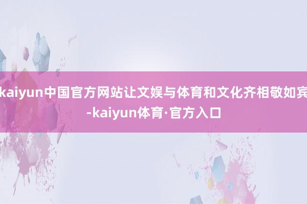 kaiyun中国官方网站让文娱与体育和文化齐相敬如宾-kaiyun体育·官方入口