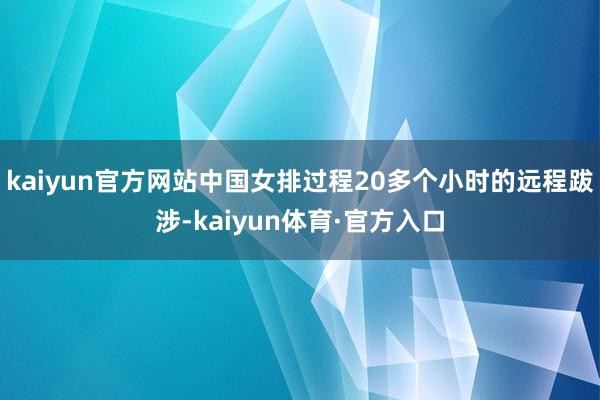 kaiyun官方网站中国女排过程20多个小时的远程跋涉-kaiyun体育·官方入口