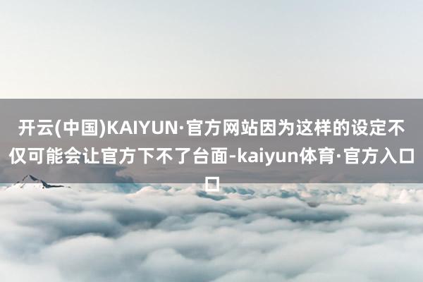 开云(中国)KAIYUN·官方网站因为这样的设定不仅可能会让官方下不了台面-kaiyun体育·官方入口