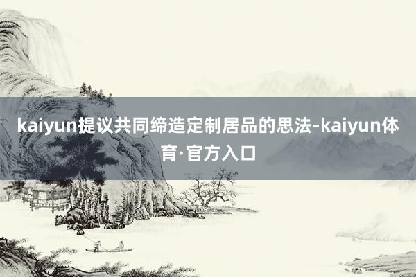 kaiyun提议共同缔造定制居品的思法-kaiyun体育·官方入口