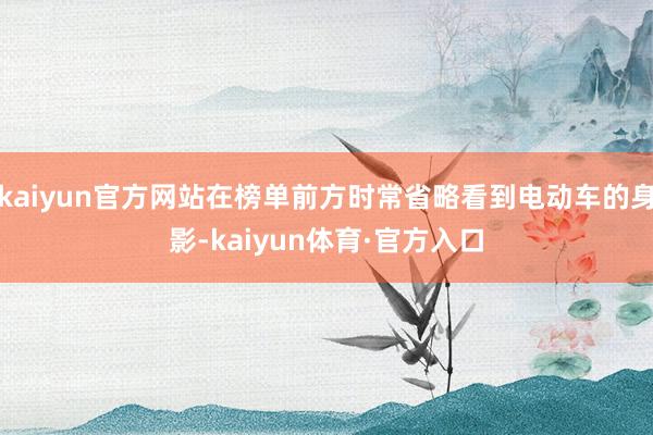 kaiyun官方网站在榜单前方时常省略看到电动车的身影-kaiyun体育·官方入口