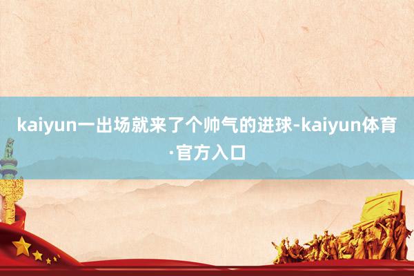 kaiyun一出场就来了个帅气的进球-kaiyun体育·官方入口