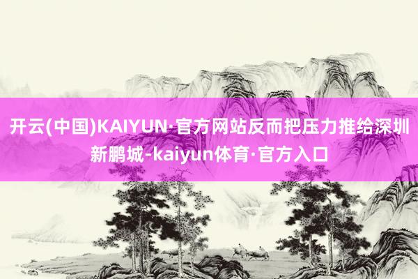 开云(中国)KAIYUN·官方网站反而把压力推给深圳新鹏城-kaiyun体育·官方入口