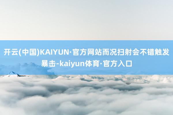 开云(中国)KAIYUN·官方网站而况扫射会不错触发暴击-kaiyun体育·官方入口