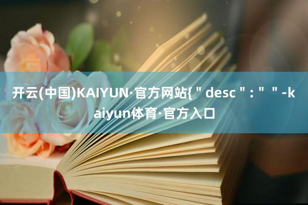 开云(中国)KAIYUN·官方网站{＂desc＂:＂＂-kaiyun体育·官方入口