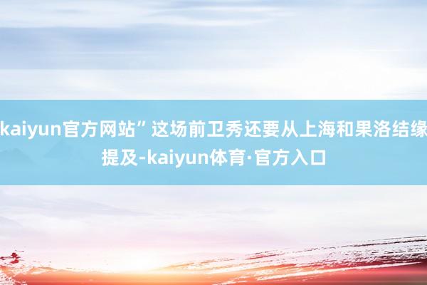 kaiyun官方网站”这场前卫秀还要从上海和果洛结缘提及-kaiyun体育·官方入口