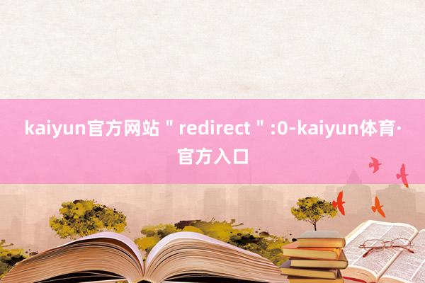 kaiyun官方网站＂redirect＂:0-kaiyun体育·官方入口