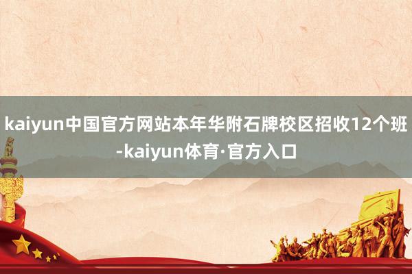 kaiyun中国官方网站本年华附石牌校区招收12个班-kaiyun体育·官方入口