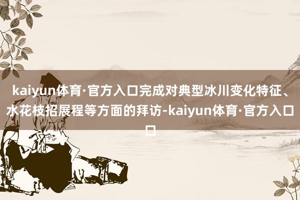 kaiyun体育·官方入口完成对典型冰川变化特征、水花枝招展程等方面的拜访-kaiyun体育·官方入口