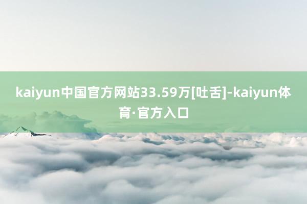 kaiyun中国官方网站33.59万[吐舌]-kaiyun体育·官方入口