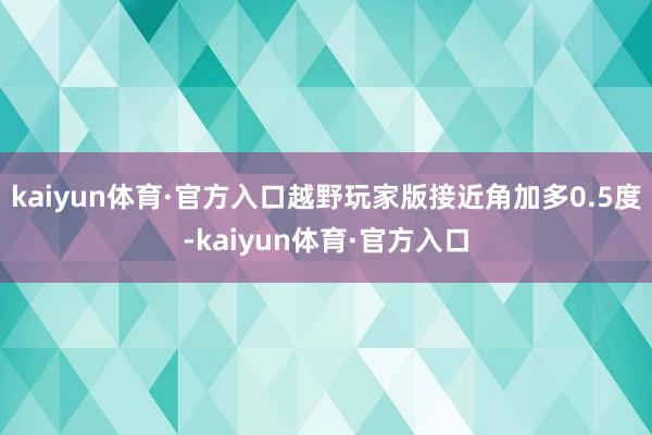 kaiyun体育·官方入口越野玩家版接近角加多0.5度-kaiyun体育·官方入口