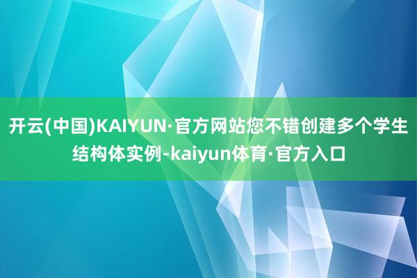 开云(中国)KAIYUN·官方网站您不错创建多个学生结构体实例-kaiyun体育·官方入口