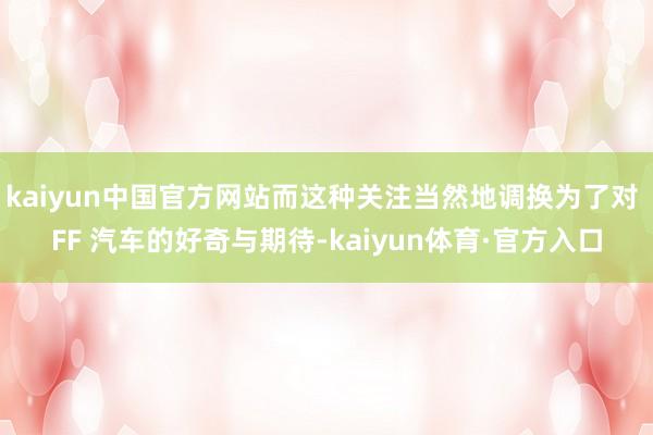 kaiyun中国官方网站而这种关注当然地调换为了对 FF 汽车的好奇与期待-kaiyun体育·官方入口