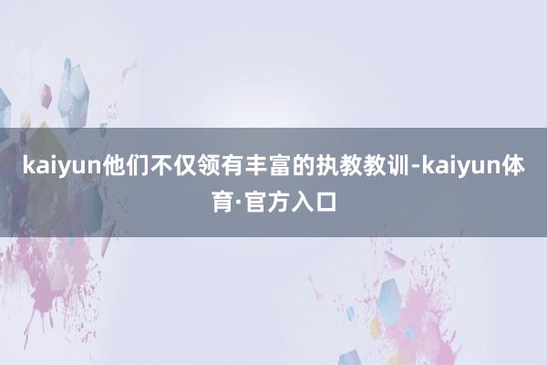 kaiyun他们不仅领有丰富的执教教训-kaiyun体育·官方入口