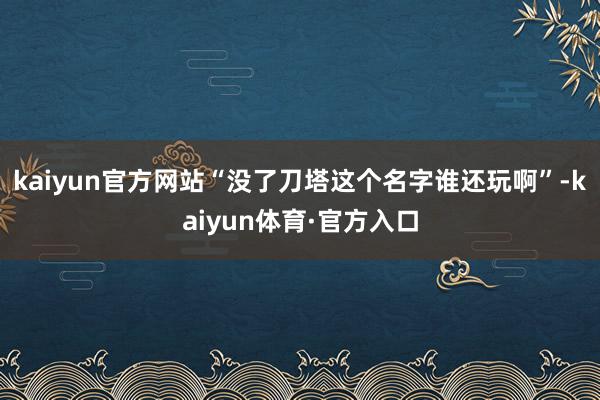 kaiyun官方网站“没了刀塔这个名字谁还玩啊”-kaiyun体育·官方入口