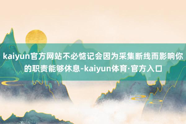 kaiyun官方网站不必惦记会因为采集断线而影响你的职责能够休息-kaiyun体育·官方入口