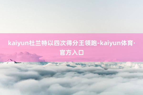 kaiyun杜兰特以四次得分王领跑-kaiyun体育·官方入口