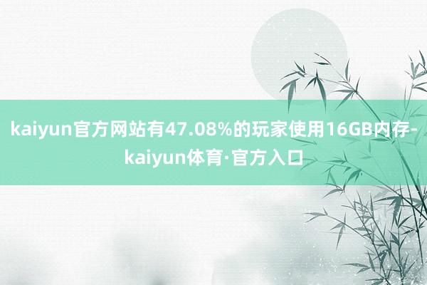 kaiyun官方网站有47.08%的玩家使用16GB内存-kaiyun体育·官方入口