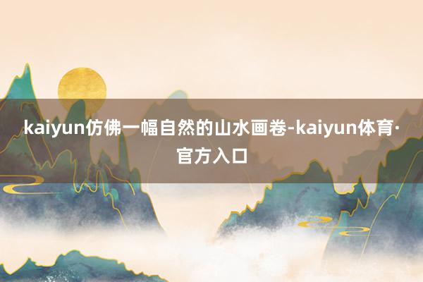 kaiyun仿佛一幅自然的山水画卷-kaiyun体育·官方入口