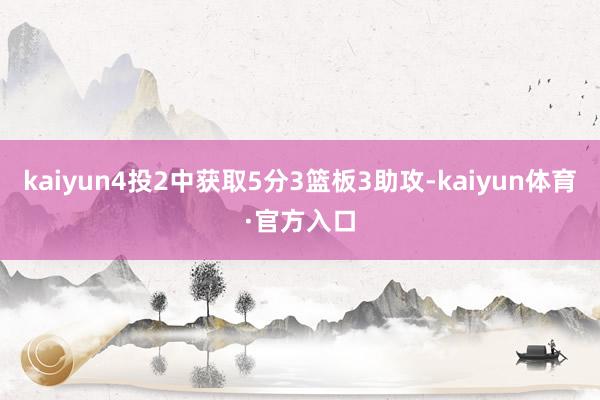 kaiyun4投2中获取5分3篮板3助攻-kaiyun体育·官方入口