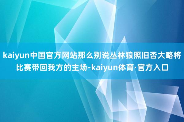 kaiyun中国官方网站那么别说丛林狼照旧否大略将比赛带回我方的主场-kaiyun体育·官方入口