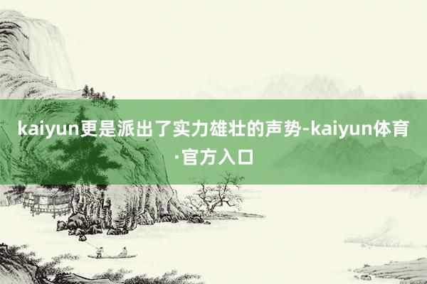 kaiyun更是派出了实力雄壮的声势-kaiyun体育·官方入口