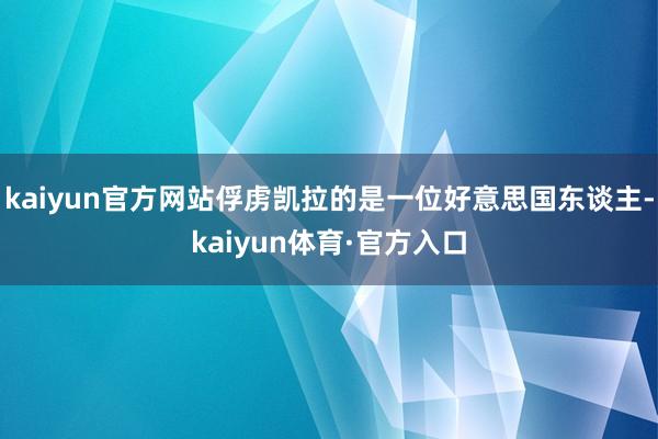 kaiyun官方网站俘虏凯拉的是一位好意思国东谈主-kaiyun体育·官方入口