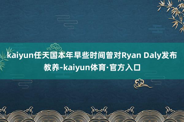 kaiyun任天国本年早些时间曾对Ryan Daly发布教养-kaiyun体育·官方入口