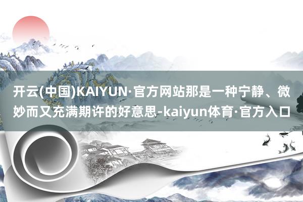 开云(中国)KAIYUN·官方网站那是一种宁静、微妙而又充满期许的好意思-kaiyun体育·官方入口