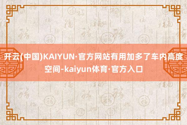 开云(中国)KAIYUN·官方网站有用加多了车内高度空间-kaiyun体育·官方入口