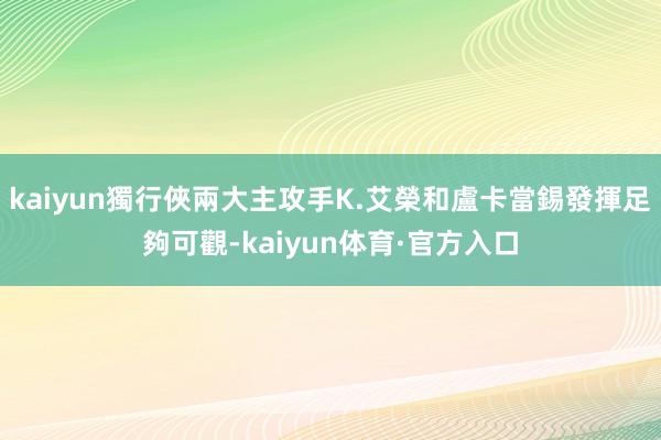 kaiyun獨行俠兩大主攻手K.艾榮和盧卡當錫發揮足夠可觀-kaiyun体育·官方入口