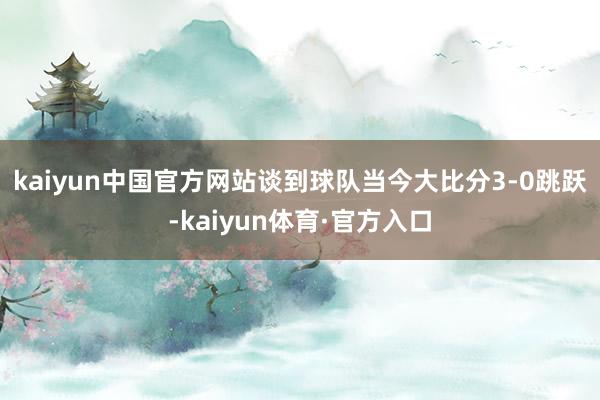 kaiyun中国官方网站　　谈到球队当今大比分3-0跳跃-kaiyun体育·官方入口