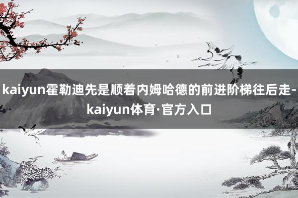 kaiyun霍勒迪先是顺着内姆哈德的前进阶梯往后走-kaiyun体育·官方入口