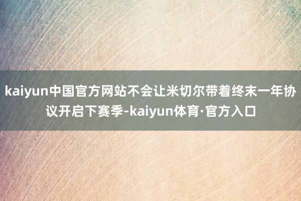 kaiyun中国官方网站不会让米切尔带着终末一年协议开启下赛季-kaiyun体育·官方入口