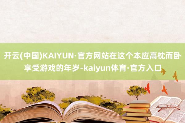 开云(中国)KAIYUN·官方网站在这个本应高枕而卧享受游戏的年岁-kaiyun体育·官方入口