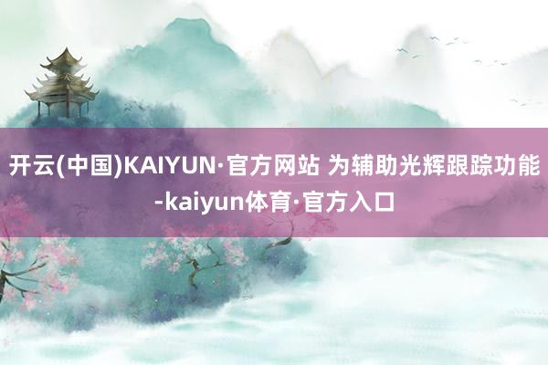 开云(中国)KAIYUN·官方网站 为辅助光辉跟踪功能-kaiyun体育·官方入口