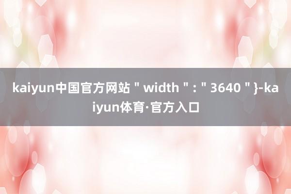 kaiyun中国官方网站＂width＂:＂3640＂}-kaiyun体育·官方入口