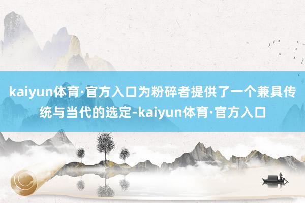 kaiyun体育·官方入口为粉碎者提供了一个兼具传统与当代的选定-kaiyun体育·官方入口